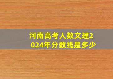 河南高考人数文理2024年分数线是多少