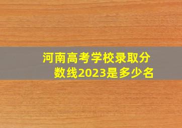 河南高考学校录取分数线2023是多少名