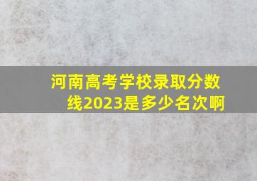 河南高考学校录取分数线2023是多少名次啊