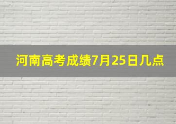 河南高考成绩7月25日几点