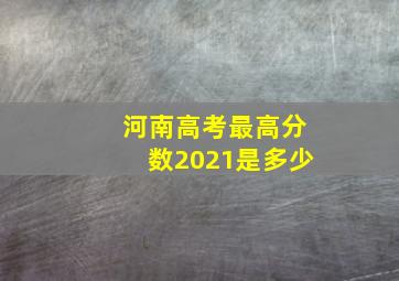 河南高考最高分数2021是多少