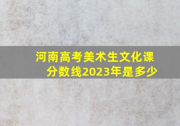 河南高考美术生文化课分数线2023年是多少