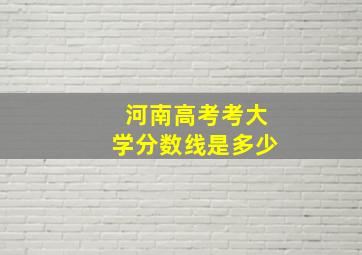 河南高考考大学分数线是多少