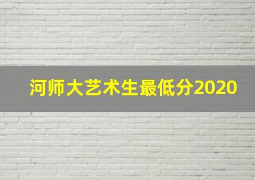 河师大艺术生最低分2020