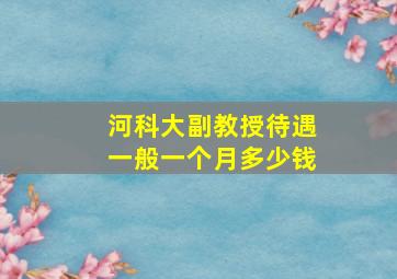 河科大副教授待遇一般一个月多少钱