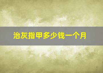 治灰指甲多少钱一个月