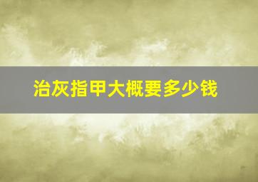 治灰指甲大概要多少钱