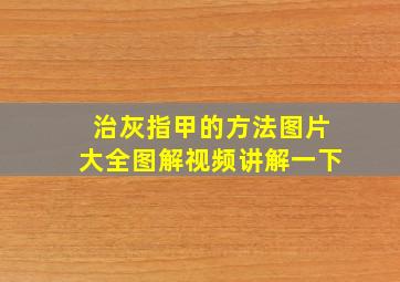 治灰指甲的方法图片大全图解视频讲解一下