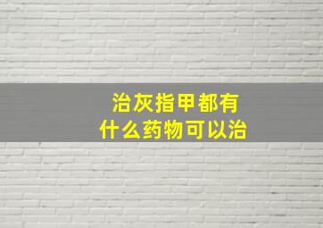 治灰指甲都有什么药物可以治