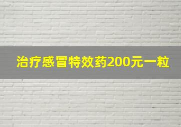 治疗感冒特效药200元一粒