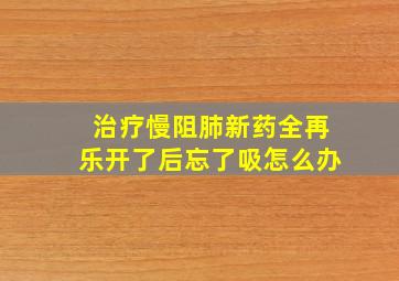 治疗慢阻肺新药全再乐开了后忘了吸怎么办