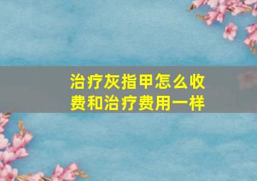 治疗灰指甲怎么收费和治疗费用一样