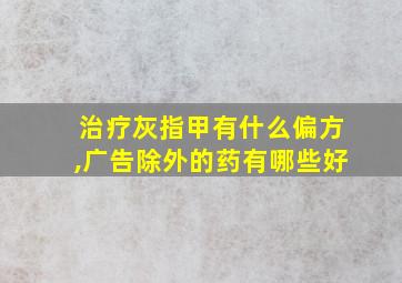 治疗灰指甲有什么偏方,广告除外的药有哪些好