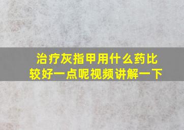 治疗灰指甲用什么药比较好一点呢视频讲解一下