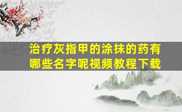 治疗灰指甲的涂抹的药有哪些名字呢视频教程下载