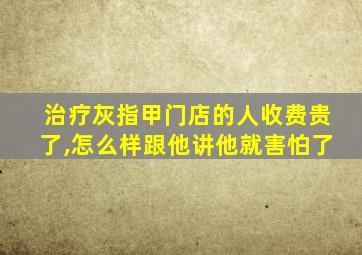 治疗灰指甲门店的人收费贵了,怎么样跟他讲他就害怕了