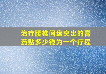 治疗腰椎间盘突出的膏药贴多少钱为一个疗程