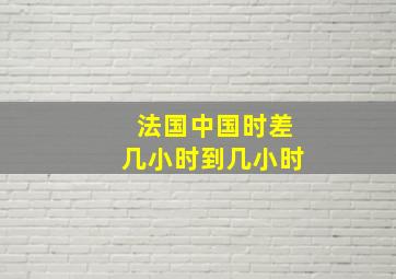 法国中国时差几小时到几小时