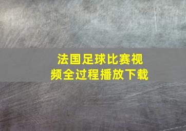 法国足球比赛视频全过程播放下载