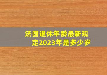 法国退休年龄最新规定2023年是多少岁