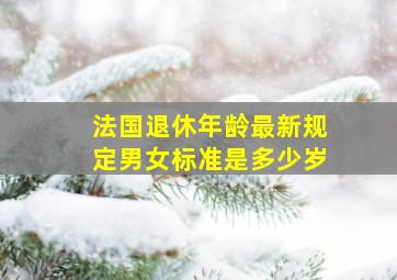 法国退休年龄最新规定男女标准是多少岁