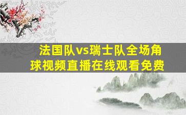 法国队vs瑞士队全场角球视频直播在线观看免费