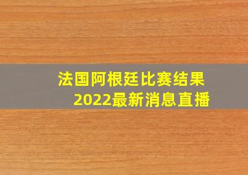 法国阿根廷比赛结果2022最新消息直播