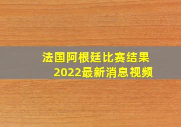 法国阿根廷比赛结果2022最新消息视频