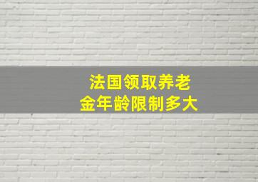 法国领取养老金年龄限制多大