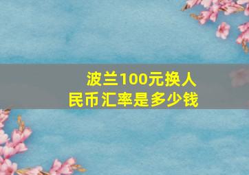 波兰100元换人民币汇率是多少钱