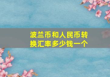 波兰币和人民币转换汇率多少钱一个