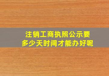 注销工商执照公示要多少天时间才能办好呢