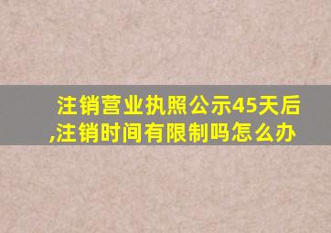 注销营业执照公示45天后,注销时间有限制吗怎么办