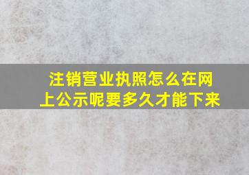 注销营业执照怎么在网上公示呢要多久才能下来