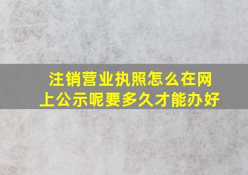 注销营业执照怎么在网上公示呢要多久才能办好