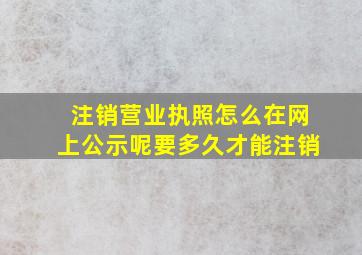 注销营业执照怎么在网上公示呢要多久才能注销