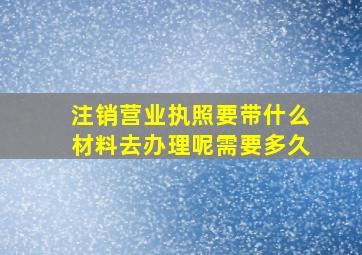 注销营业执照要带什么材料去办理呢需要多久