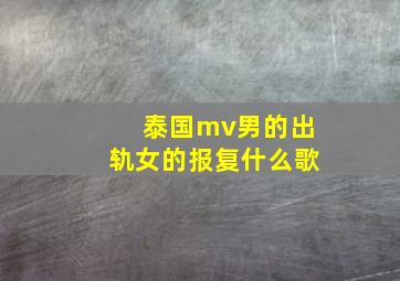 泰国mv男的出轨女的报复什么歌