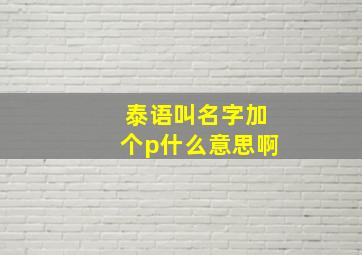 泰语叫名字加个p什么意思啊