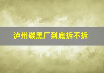 泸州碳黑厂到底拆不拆