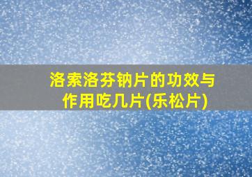 洛索洛芬钠片的功效与作用吃几片(乐松片)