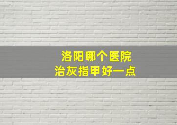 洛阳哪个医院治灰指甲好一点