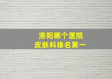 洛阳哪个医院皮肤科排名第一