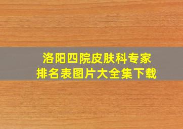 洛阳四院皮肤科专家排名表图片大全集下载