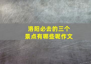 洛阳必去的三个景点有哪些呢作文