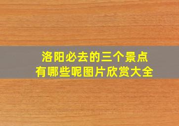 洛阳必去的三个景点有哪些呢图片欣赏大全