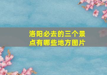 洛阳必去的三个景点有哪些地方图片