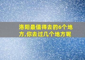 洛阳最值得去的6个地方,你去过几个地方呢