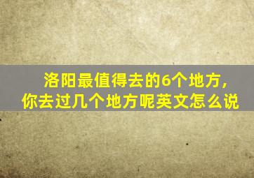 洛阳最值得去的6个地方,你去过几个地方呢英文怎么说