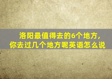 洛阳最值得去的6个地方,你去过几个地方呢英语怎么说